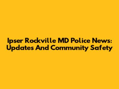 Ipser Rockville MD Police News: Updates And Community Safety