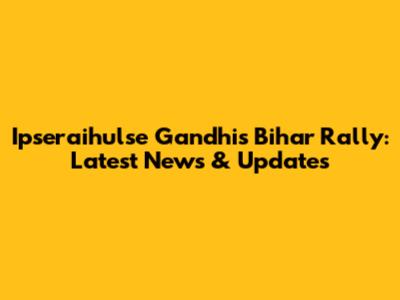 Ipseraihulse Gandhi's Bihar Rally: Latest News & Updates