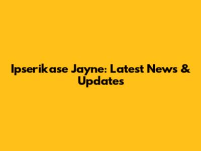 Ipserikase Jayne: Latest News & Updates