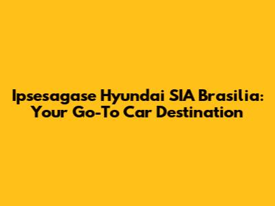 Ipsesagase Hyundai SIA Brasilia: Your Go-To Car Destination
