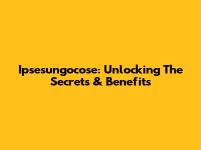 Ipsesungocose: Unlocking The Secrets & Benefits