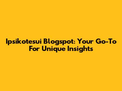 Ipsikotesui Blogspot: Your Go-To For Unique Insights