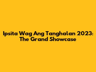 Ipsita Wag Ang Tanghalan 2023: The Grand Showcase