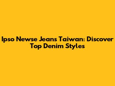 Ipso Newse Jeans Taiwan: Discover Top Denim Styles