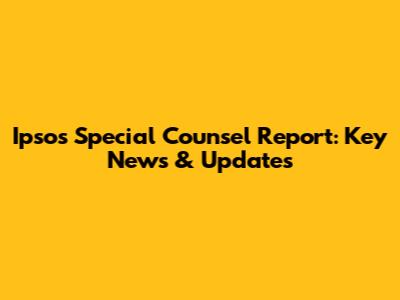 Ipsos Special Counsel Report: Key News & Updates