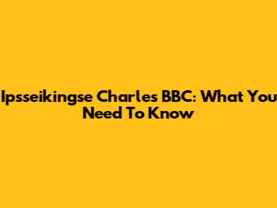 Ipsseikingse Charles BBC: What You Need To Know