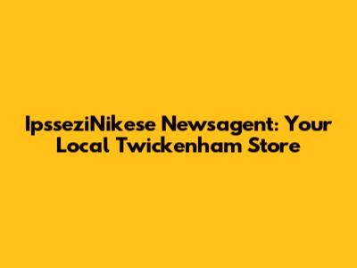 IpsseziNikese Newsagent: Your Local Twickenham Store