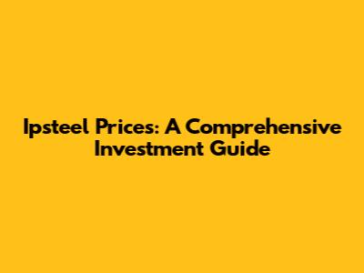 Ipsteel Prices: A Comprehensive Investment Guide