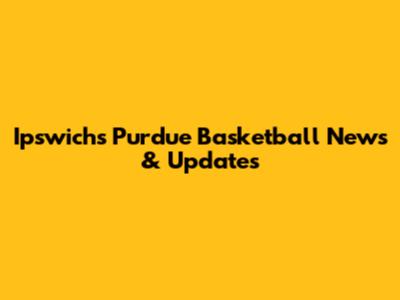 Ipswich's Purdue Basketball News & Updates