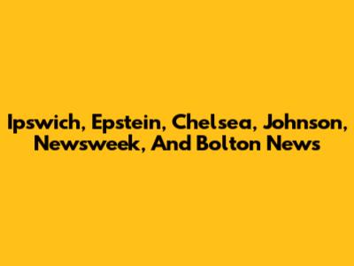 Ipswich, Epstein, Chelsea, Johnson, Newsweek, And Bolton News