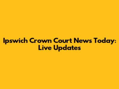 Ipswich Crown Court News Today: Live Updates