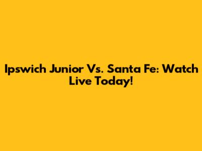 Ipswich Junior Vs. Santa Fe: Watch Live Today!