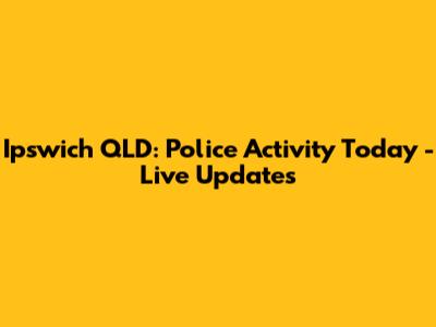 Ipswich QLD: Police Activity Today - Live Updates