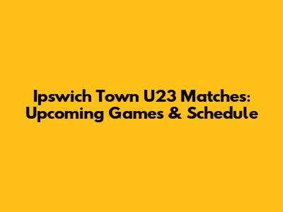 Ipswich Town U23 Matches: Upcoming Games & Schedule