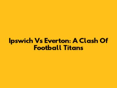 Ipswich Vs Everton: A Clash Of Football Titans