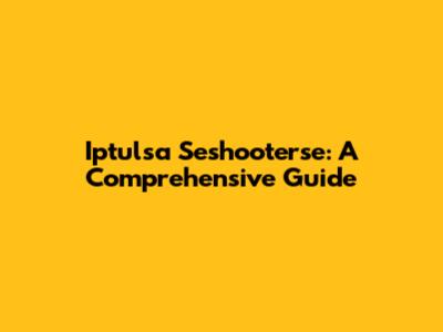 Iptulsa Seshooterse: A Comprehensive Guide