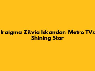 Iraigma Zilvia Iskandar: Metro TV's Shining Star