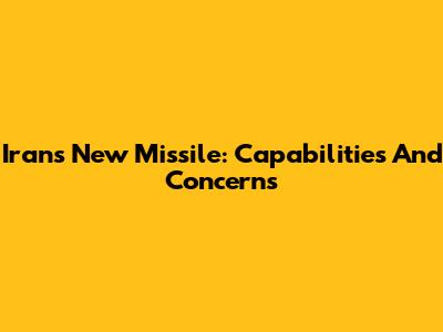 Iran's New Missile: Capabilities And Concerns