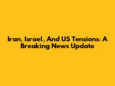 Iran, Israel, And US Tensions: A Breaking News Update
