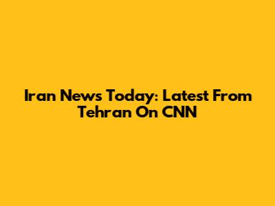 Iran News Today: Latest From Tehran On CNN