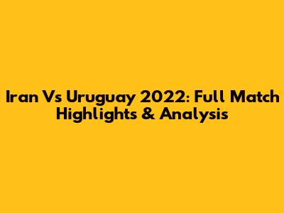 Iran Vs Uruguay 2022: Full Match Highlights & Analysis