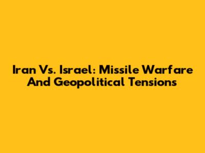 Iran Vs. Israel: Missile Warfare And Geopolitical Tensions