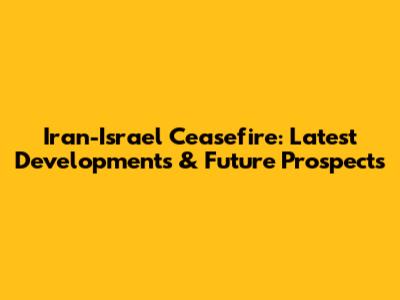 Iran-Israel Ceasefire: Latest Developments & Future Prospects