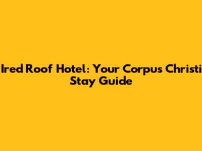 Ired Roof Hotel: Your Corpus Christi Stay Guide