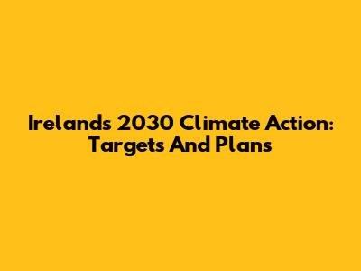 Ireland's 2030 Climate Action: Targets And Plans