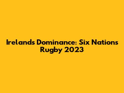 Ireland's Dominance: Six Nations Rugby 2023