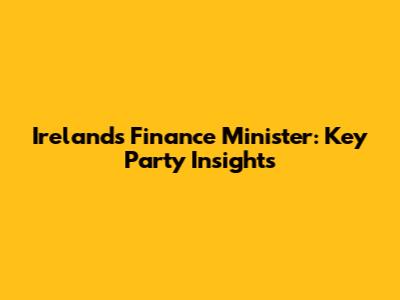 Ireland's Finance Minister: Key Party Insights
