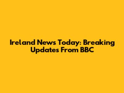 Ireland News Today: Breaking Updates From BBC