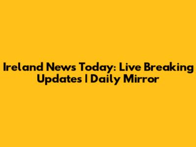 Ireland News Today: Live Breaking Updates | Daily Mirror