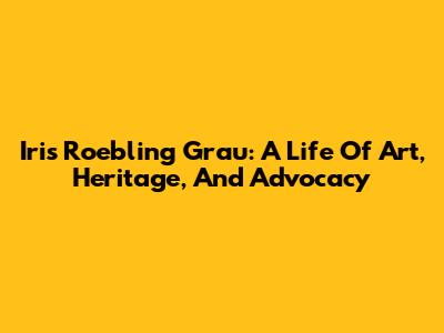 Iris Roebling Grau: A Life Of Art, Heritage, And Advocacy