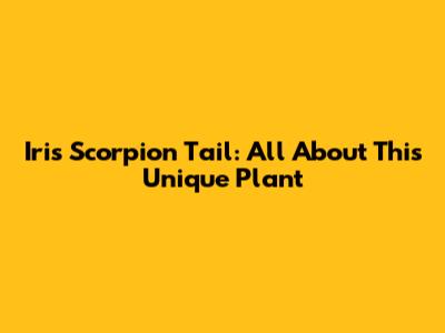 Iris Scorpion Tail: All About This Unique Plant