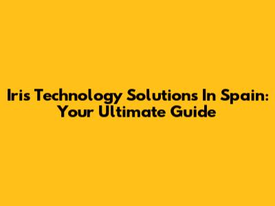 Iris Technology Solutions In Spain: Your Ultimate Guide