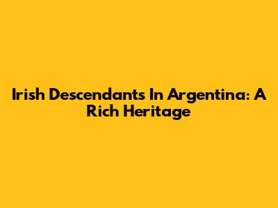 Irish Descendants In Argentina: A Rich Heritage