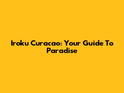 Iroku Curacao: Your Guide To Paradise