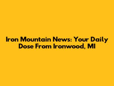 Iron Mountain News: Your Daily Dose From Ironwood, MI