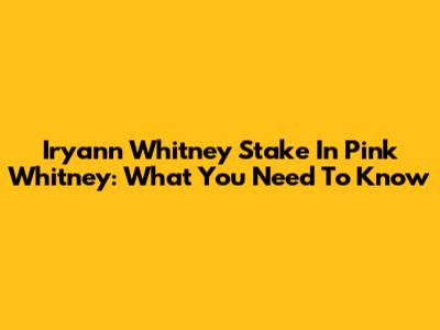 Iryann Whitney Stake In Pink Whitney: What You Need To Know