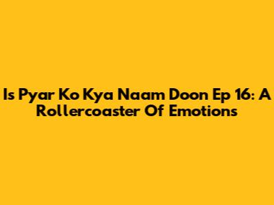 Is Pyar Ko Kya Naam Doon Ep 16: A Rollercoaster Of Emotions