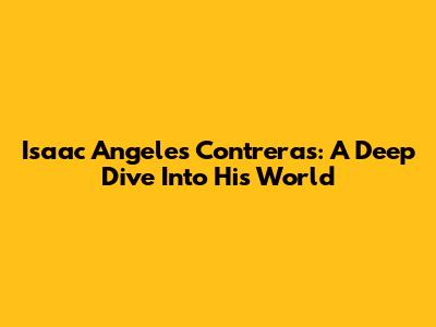 Isaac Angeles Contreras: A Deep Dive Into His World