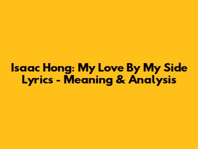 Isaac Hong: My Love By My Side Lyrics - Meaning & Analysis
