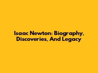 Isaac Newton: Biography, Discoveries, And Legacy