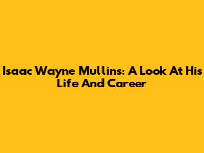 Isaac Wayne Mullins: A Look At His Life And Career
