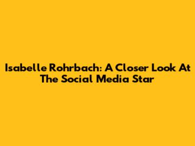 Isabelle Rohrbach: A Closer Look At The Social Media Star