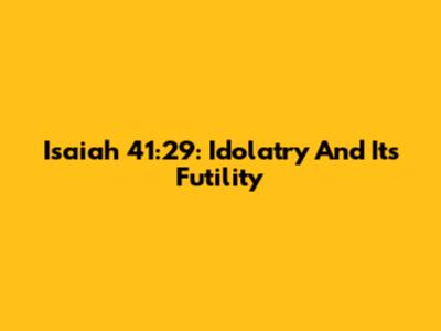 Isaiah 41:29: Idolatry And Its Futility