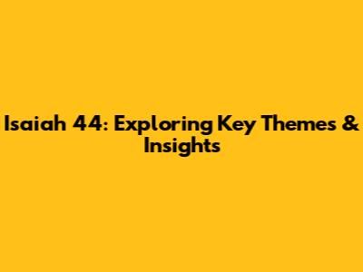 Isaiah 44: Exploring Key Themes & Insights