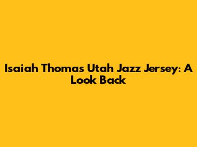 Isaiah Thomas Utah Jazz Jersey: A Look Back