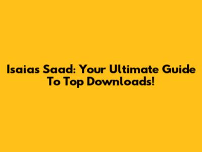Isaias Saad: Your Ultimate Guide To Top Downloads!